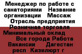 Менеджер по работе с санаториями › Название организации ­ Массаж 23 › Отрасль предприятия ­ Розничная торговля › Минимальный оклад ­ 60 000 - Все города Работа » Вакансии   . Дагестан респ.,Кизилюрт г.